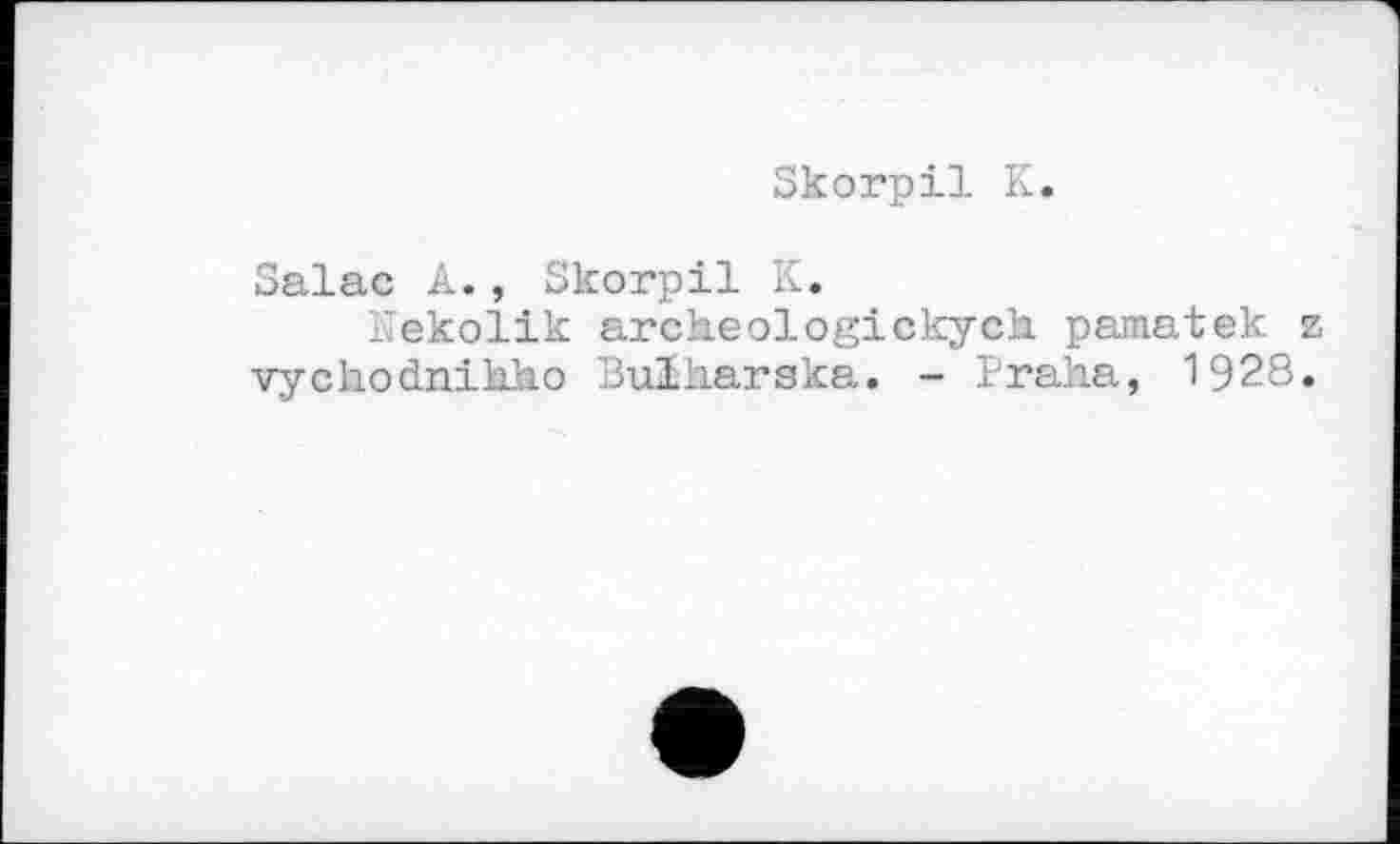 ﻿Skorpil К
Salac A., Skorpil K.
Hekolik archeologickych pamatek z vychodnihho Bulharska. - Praha, 1928.